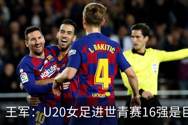 王军：U20女足进世青赛16强是巨大进步，若备战周期更长会更好